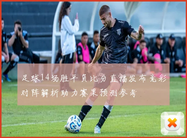 足球14场胜平负比分直播发布竞彩对阵解析助力赛果预测参考