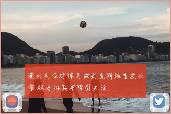 澳大利亚对阵乌兹别克斯坦首发公布 双方排兵布阵引关注