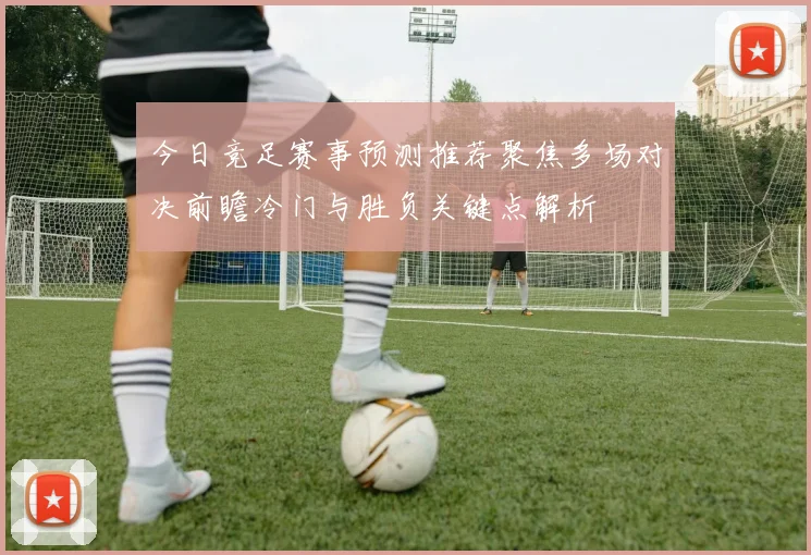 今日竞足赛事预测推荐聚焦多场对决前瞻冷门与胜负关键点解析