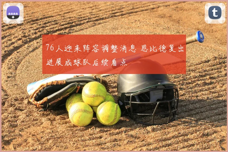 76人迎来阵容调整消息 恩比德复出进展成球队后续看点