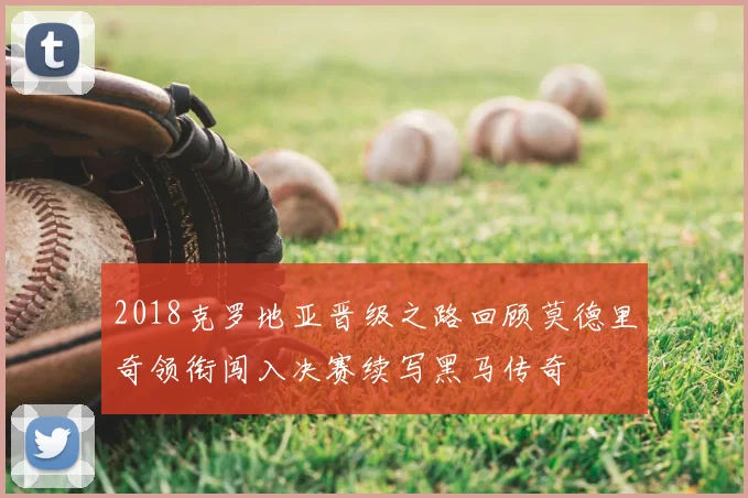 2018克罗地亚晋级之路回顾莫德里奇领衔闯入决赛续写黑马传奇