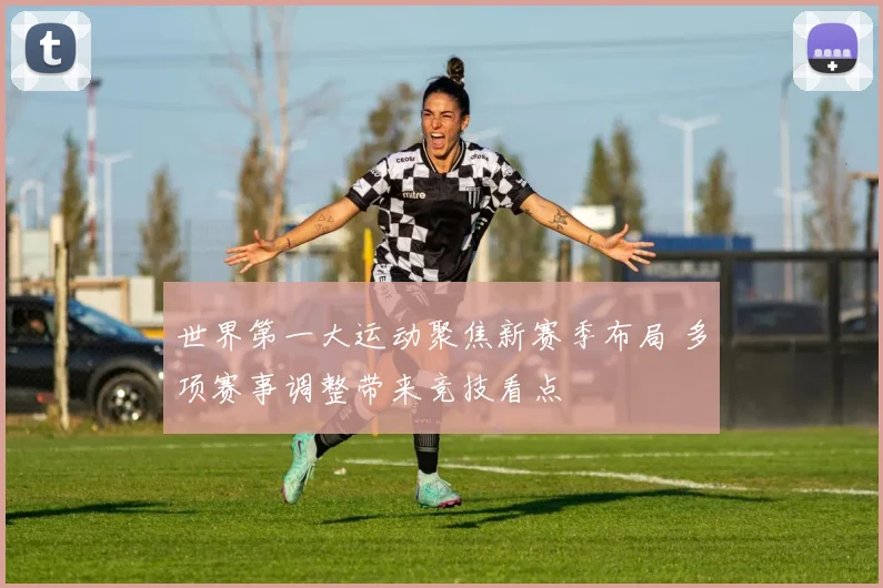 世界第一大运动聚焦新赛季布局 多项赛事调整带来竞技看点