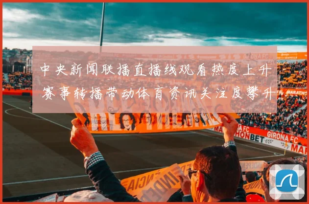 中央新闻联播直播线观看热度上升 赛事转播带动体育资讯关注度攀升