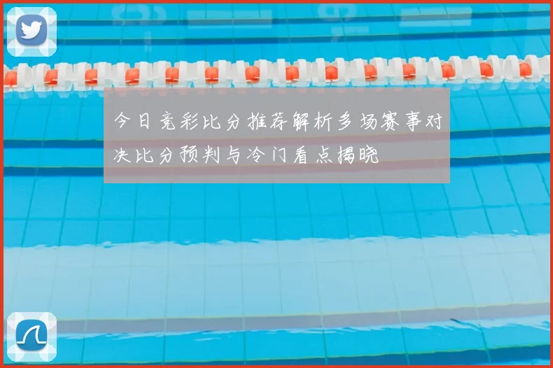 今日竞彩比分推荐解析多场赛事对决比分预判与冷门看点揭晓