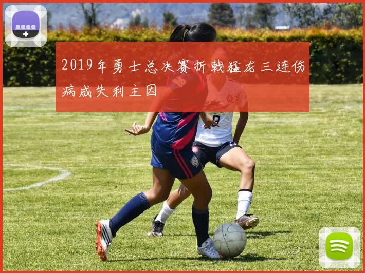 2019年勇士总决赛折戟猛龙三连伤病成失利主因