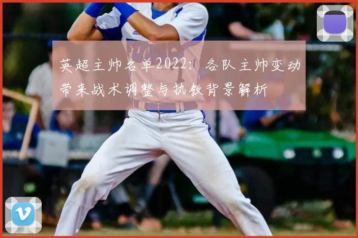 英超主帅名单2022：各队主帅变动带来战术调整与执教背景解析