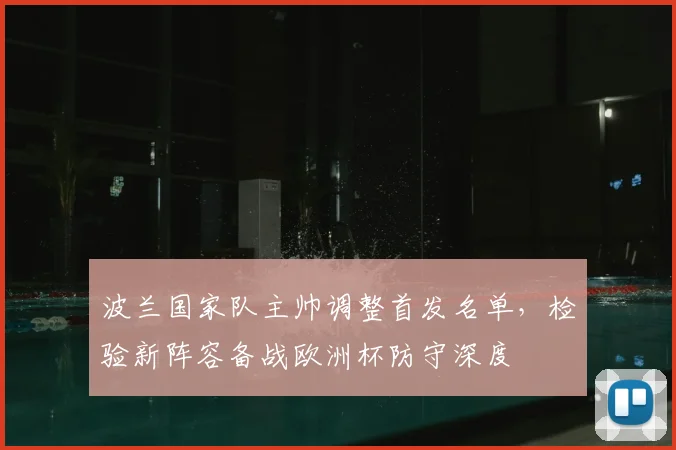 波兰国家队主帅调整首发名单，检验新阵容备战欧洲杯防守深度