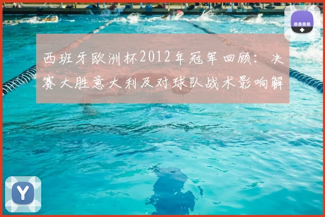 西班牙欧洲杯2012年冠军回顾：决赛大胜意大利及对球队战术影响解读