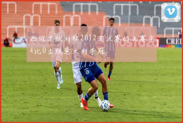 西班牙欧洲杯2012淘汰赛的决赛中4比0击败意大利夺冠