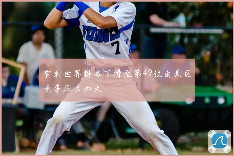 智利世界排名下滑至第49位南美区竞争压力加大