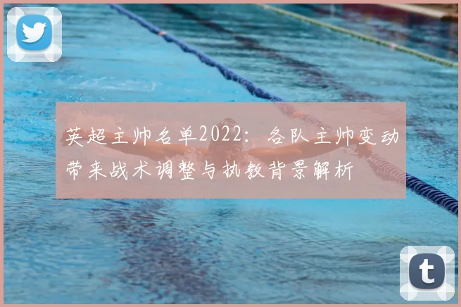 英超主帅名单2022：各队主帅变动带来战术调整与执教背景解析