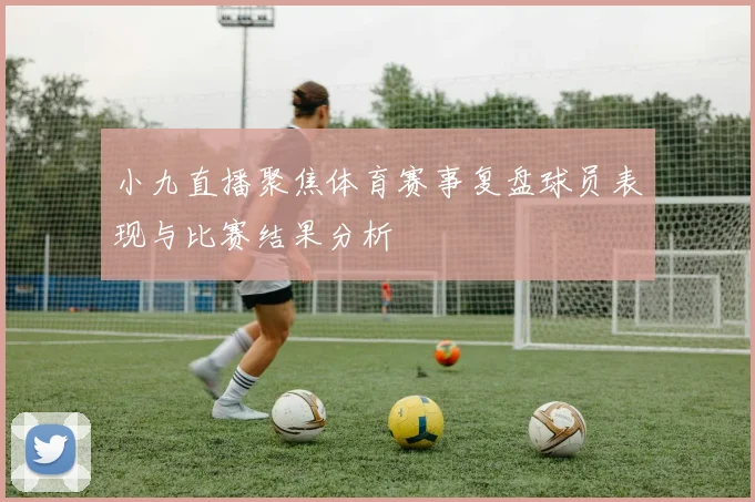 小九直播聚焦体育赛事复盘球员表现与比赛结果分析