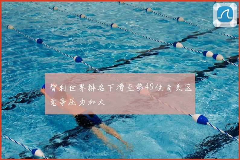 智利世界排名下滑至第49位南美区竞争压力加大