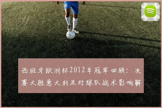 西班牙欧洲杯2012年冠军回顾：决赛大胜意大利及对球队战术影响解读