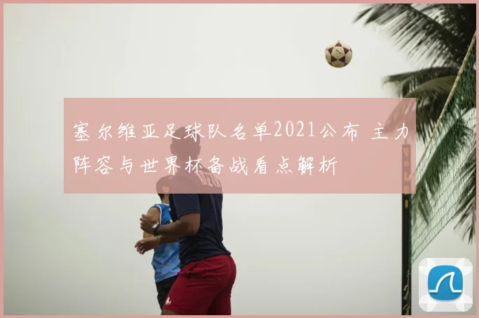 塞尔维亚足球队名单2021公布 主力阵容与世界杯备战看点解析