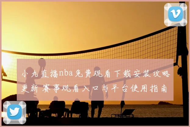 小九直播nba免费观看下载安装攻略更新 赛事观看入口与平台使用指南