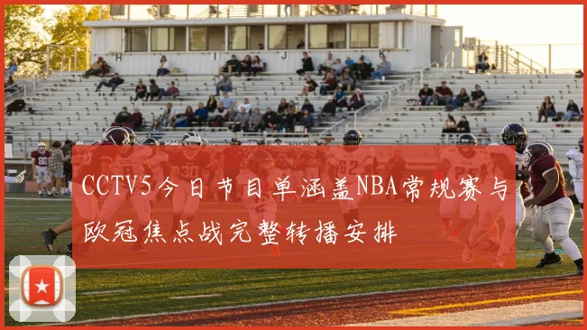 CCTV5今日节目单涵盖NBA常规赛与欧冠焦点战完整转播安排