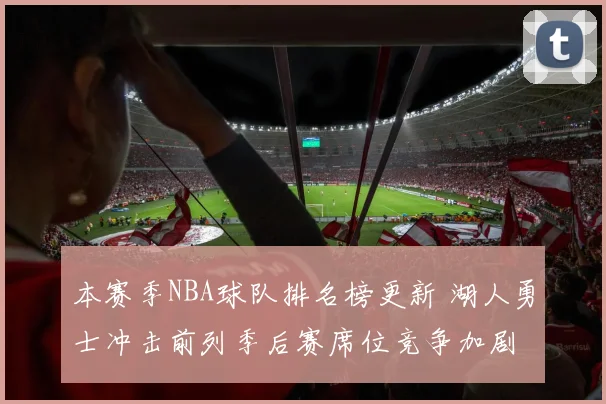 本赛季NBA球队排名榜更新 湖人勇士冲击前列季后赛席位竞争加剧