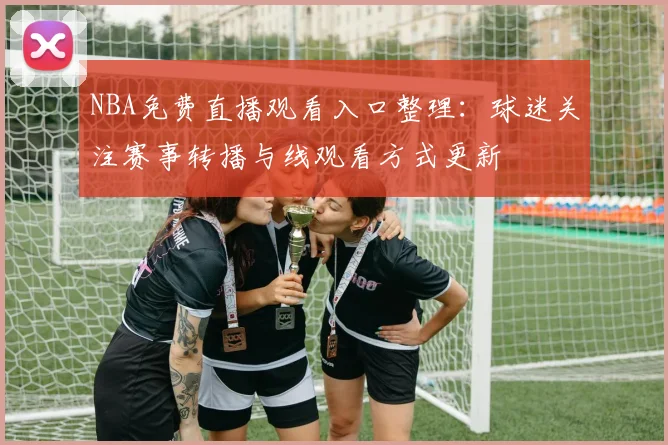 NBA免费直播观看入口整理：球迷关注赛事转播与线观看方式更新