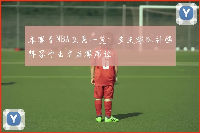 本赛季NBA交易一览：多支球队补强阵容冲击季后赛席位