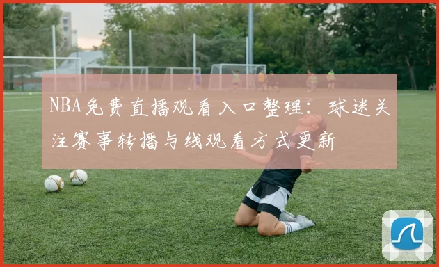 NBA免费直播观看入口整理：球迷关注赛事转播与线观看方式更新