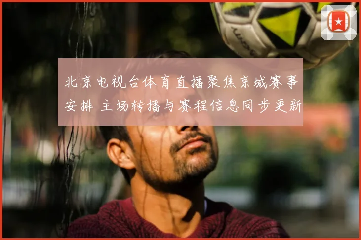 北京电视台体育直播聚焦京城赛事安排 主场转播与赛程信息同步更新