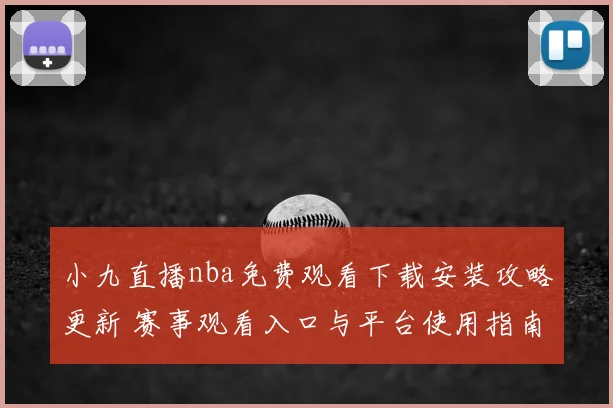 小九直播nba免费观看下载安装攻略更新 赛事观看入口与平台使用指南