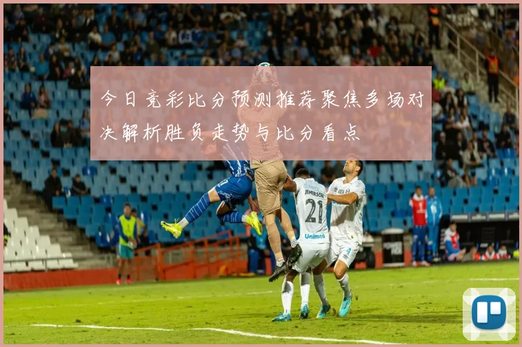 今日竞彩比分预测推荐聚焦多场对决解析胜负走势与比分看点