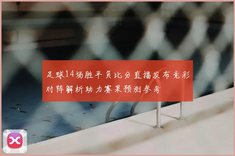 足球14场胜平负比分直播发布竞彩对阵解析助力赛果预测参考