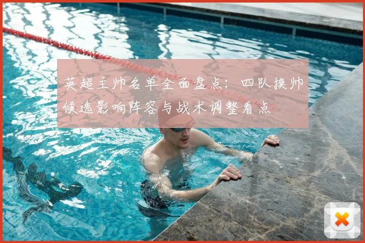 英超主帅名单全面盘点：四队换帅候选影响阵容与战术调整看点