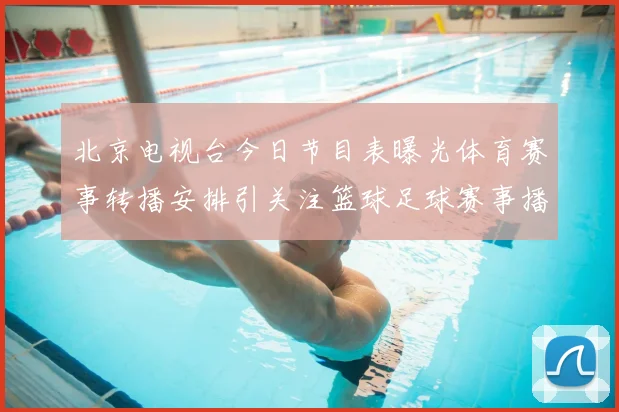 北京电视台今日节目表曝光体育赛事转播安排引关注篮球足球赛事播出时间一览