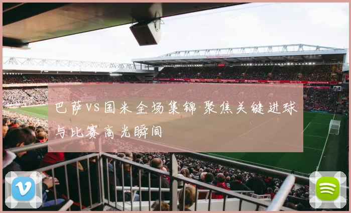 巴萨vs国米全场集锦 聚焦关键进球与比赛高光瞬间