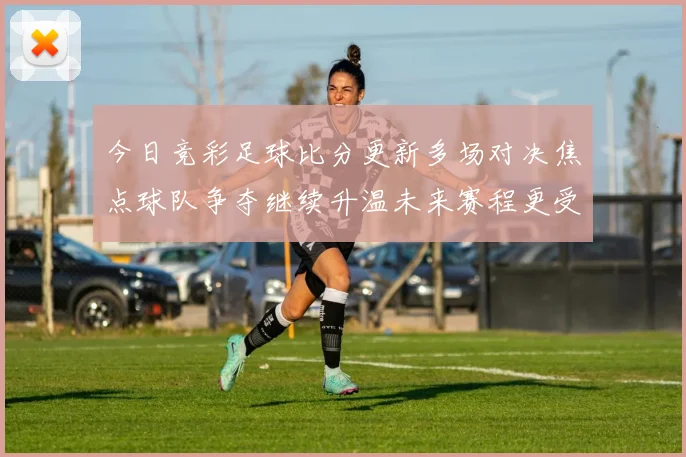 今日竞彩足球比分更新多场对决焦点球队争夺继续升温未来赛程更受关注