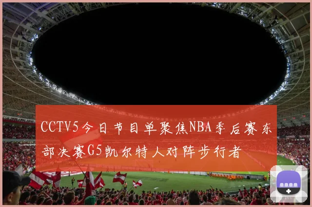 CCTV5今日节目单聚焦NBA季后赛东部决赛G5凯尔特人对阵步行者