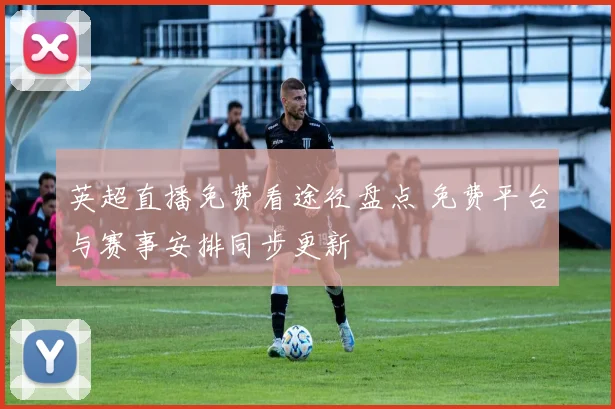 英超直播免费看途径盘点 免费平台与赛事安排同步更新