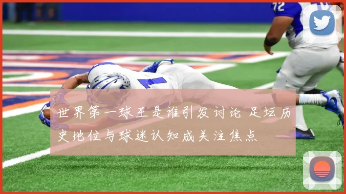 世界第一球王是谁引发讨论 足坛历史地位与球迷认知成关注焦点
