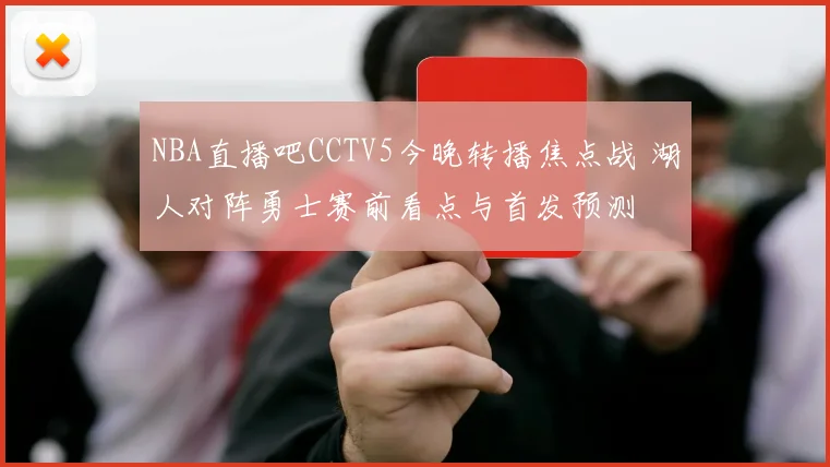 NBA直播吧CCTV5今晚转播焦点战 湖人对阵勇士赛前看点与首发预测