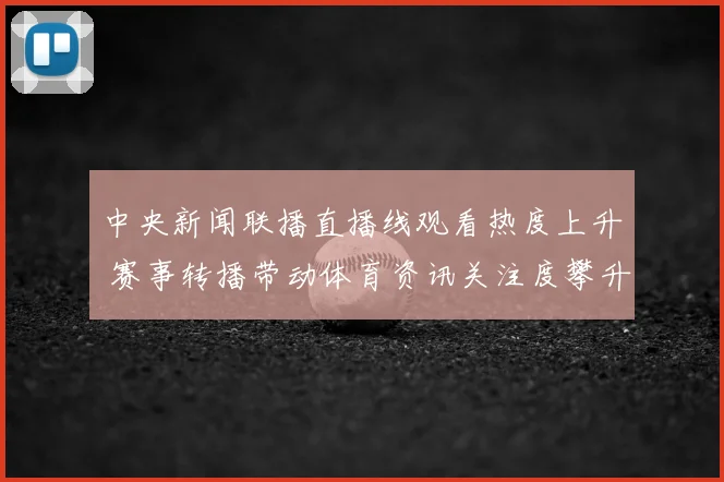 中央新闻联播直播线观看热度上升 赛事转播带动体育资讯关注度攀升