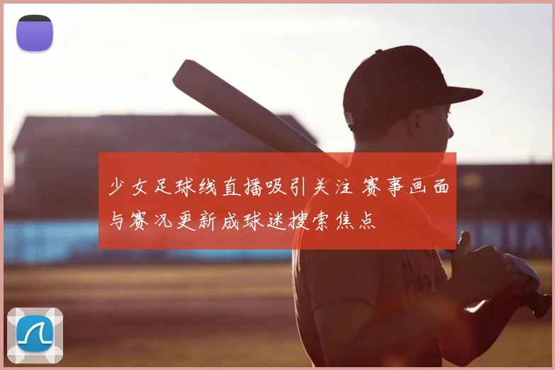 少女足球线直播吸引关注 赛事画面与赛况更新成球迷搜索焦点