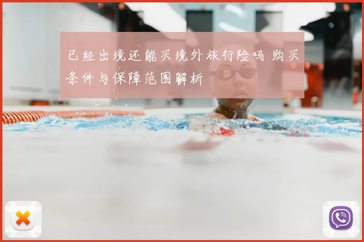 已经出境还能买境外旅行险吗 购买条件与保障范围解析