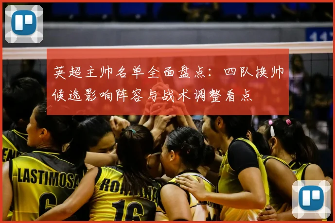 英超主帅名单全面盘点：四队换帅候选影响阵容与战术调整看点