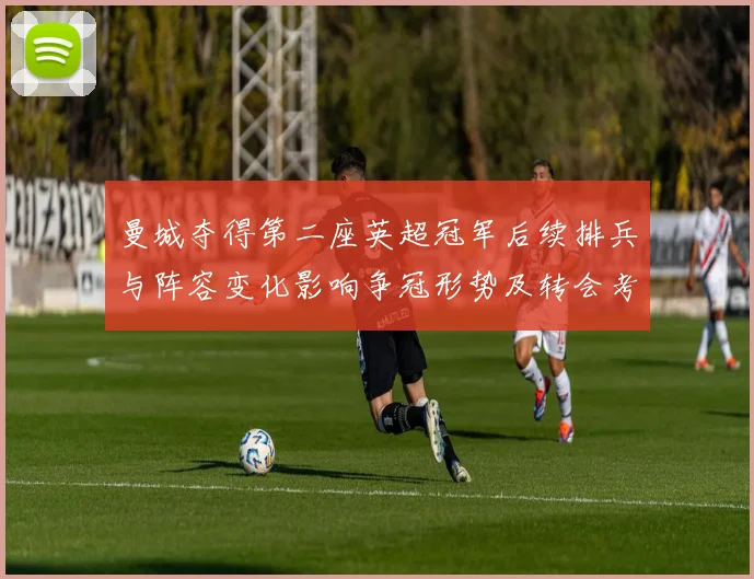 曼城夺得第二座英超冠军后续排兵与阵容变化影响争冠形势及转会考量