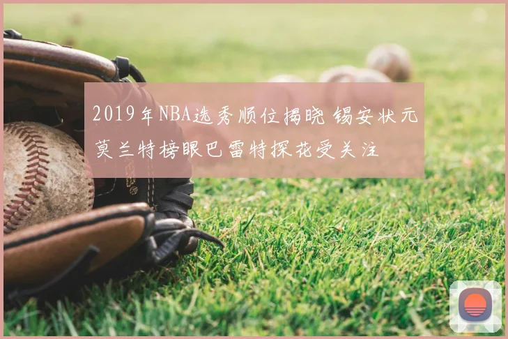 2019年NBA选秀顺位揭晓 锡安状元莫兰特榜眼巴雷特探花受关注
