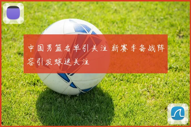 中国男篮名单引关注 新赛季备战阵容引发球迷关注