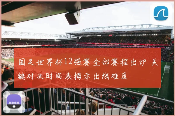 国足世界杯12强赛全部赛程出炉 关键对决时间表揭示出线难度