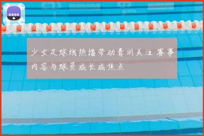 少女足球线热播带动青训关注 赛事内容与球员成长成焦点
