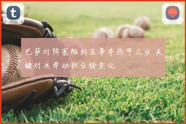 巴萨对阵塞维利亚争夺西甲三分 关键对决牵动积分榜变化