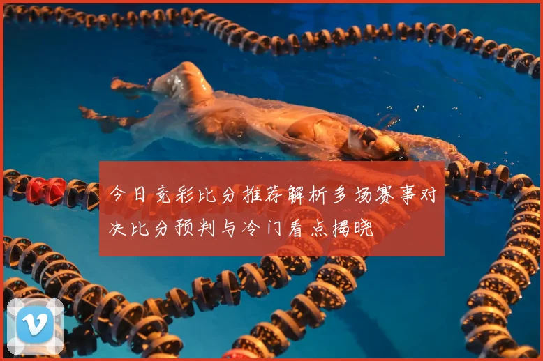 今日竞彩比分推荐解析多场赛事对决比分预判与冷门看点揭晓