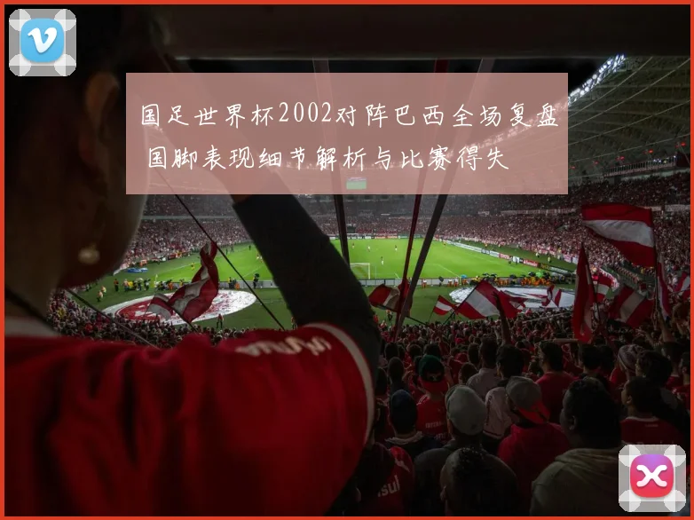 国足世界杯2002对阵巴西全场复盘 国脚表现细节解析与比赛得失
