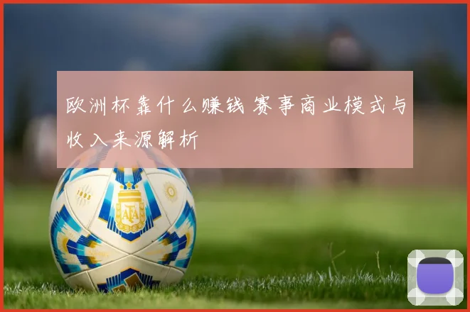 欧洲杯靠什么赚钱 赛事商业模式与收入来源解析